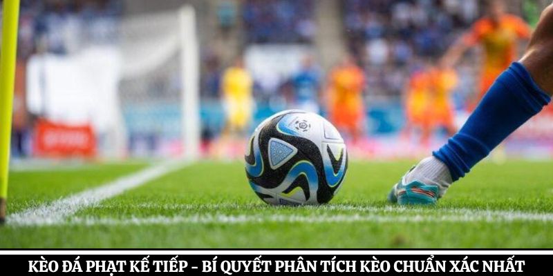 Kèo Đá Phạt Kế Tiếp – Bí Quyết Phân Tích Kèo Chuẩn Xác Nhất